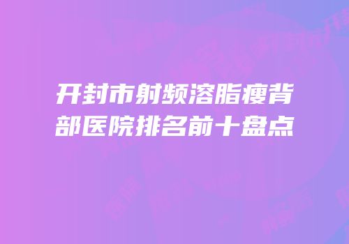 开封市射频溶脂瘦背部医院排名前十盘点