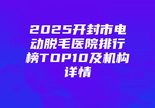 2025开封市电动脱毛医院排行榜TOP10及机构详情