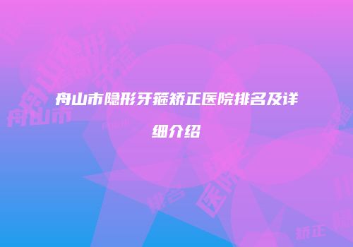 舟山市隐形牙箍矫正医院排名及详细介绍