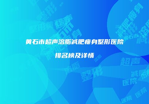 黄石市超声溶脂减肥瘦身整形医院排名榜及详情