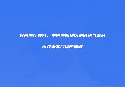 宜昌医疗美容：中医医院烧伤整形科与蕾帝医疗美容门诊部详解