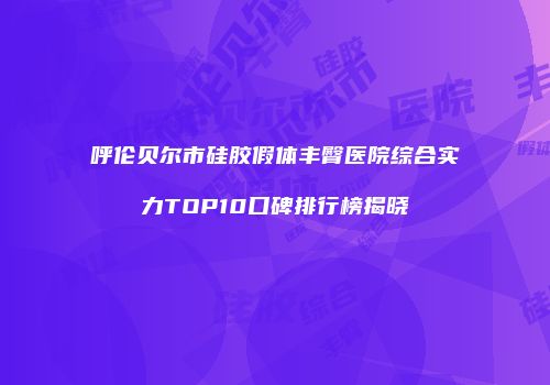呼伦贝尔市硅胶假体丰臀医院综合实力TOP10口碑排行榜揭晓