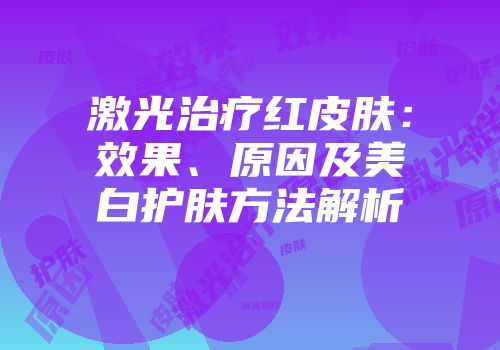 激光治疗红皮肤：效果、原因及美白护肤方法解析