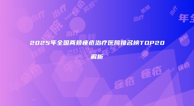 2025年全国两颊痤疮治疗医院排名榜TOP20解析