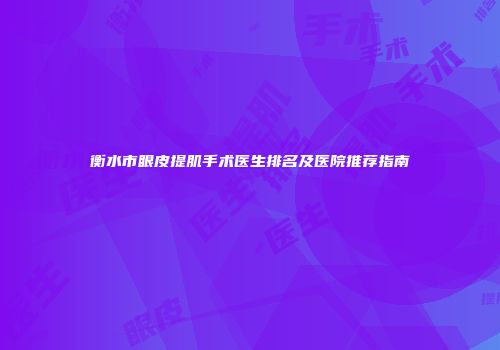 衡水市眼皮提肌手术医生排名及医院推荐指南
