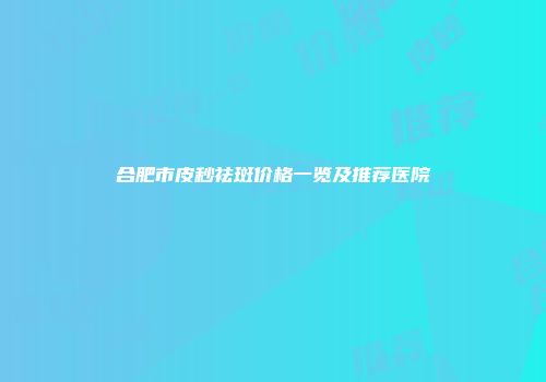 合肥市皮秒祛斑价格一览及推荐医院