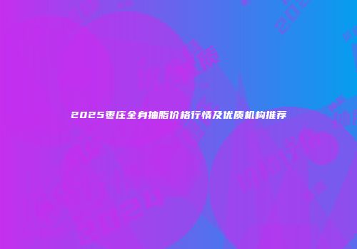2025枣庄全身抽脂价格行情及优质机构推荐