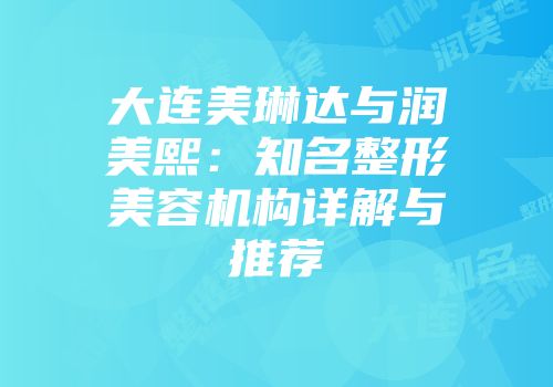 大连美琳达与润美熙：知名整形美容机构详解与推荐