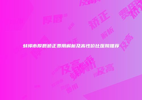 蚌埠市厚唇矫正费用解析及高性价比医院推荐