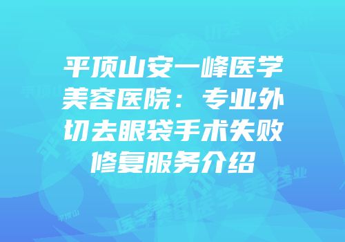 平顶山安一峰医学美容医院：专业外切去眼袋手术失败修复服务介绍