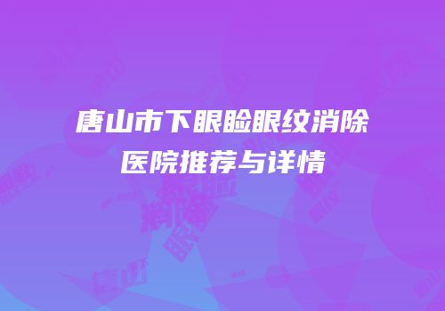 唐山市下眼睑眼纹消除医院推荐与详情
