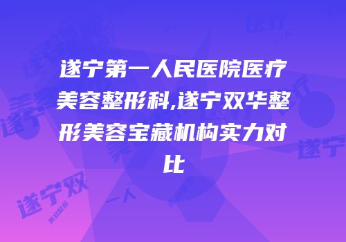 遂宁第一人民医院医疗美容整形科,遂宁双华整形美容宝藏机构实力对比