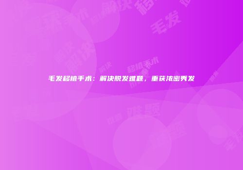 毛发移植手术：解决脱发难题，重获浓密秀发