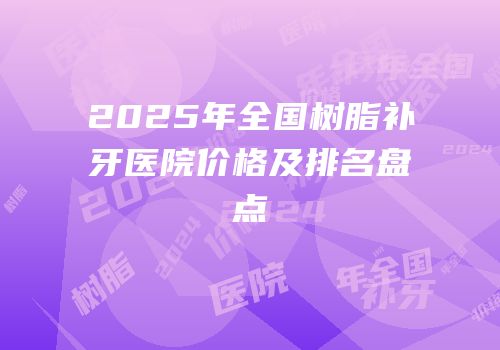 2025年全国树脂补牙医院价格及排名盘点