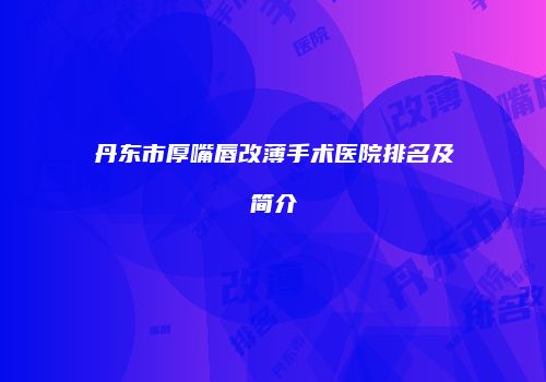 丹东市厚嘴唇改薄手术医院排名及简介