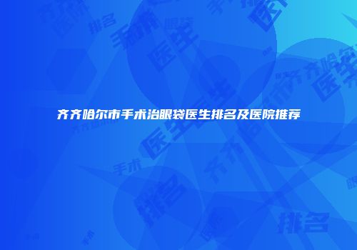 齐齐哈尔市手术治眼袋医生排名及医院推荐