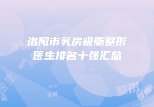 洛阳市乳房吸脂整形医生排名十强汇总