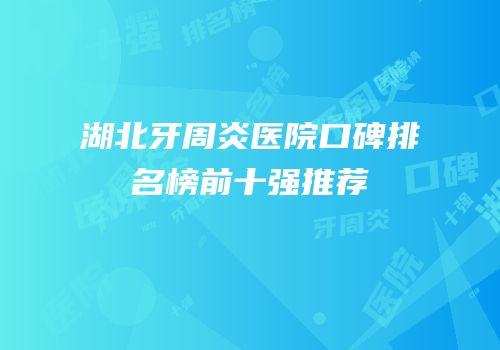 湖北牙周炎医院口碑排名榜前十强推荐