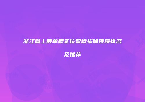 浙江省上颌单颗正位智齿拔除医院排名及推荐
