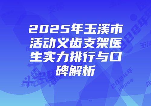 2025年玉溪市活动义齿支架医生实力排行与口碑解析