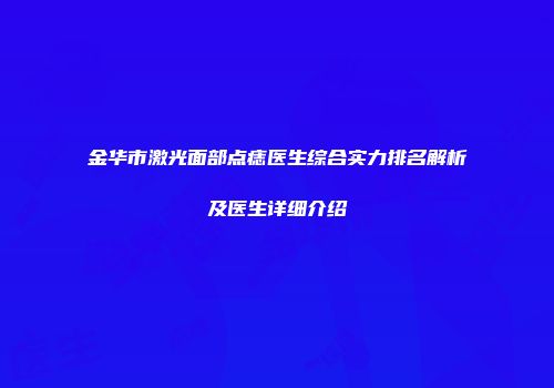 金华市激光面部点痣医生综合实力排名解析及医生详细介绍