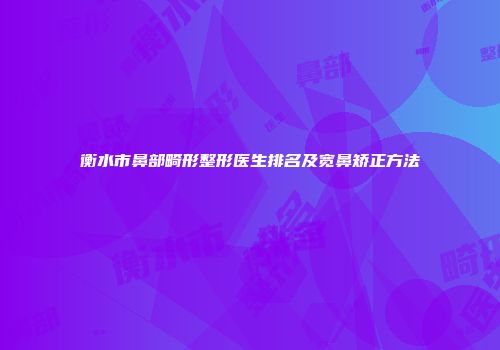 衡水市鼻部畸形整形医生排名及宽鼻矫正方法