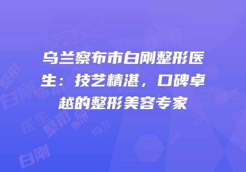 乌兰察布市白刚整形医生：技艺精湛，口碑卓越的整形美容专家