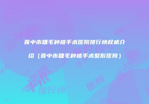 晋中市睫毛种植手术医院排行榜权威介绍（晋中市睫毛种植手术整形医院）