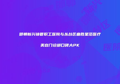 邯郸新兴铸管职工医院与丛台区曲胜星范医疗美容门诊部口碑大PK