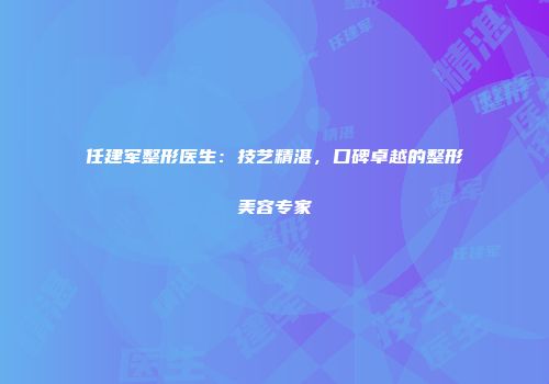 任建军整形医生：技艺精湛，口碑卓越的整形美容专家