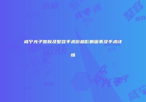 咸宁光子嫩肤及整容手术价格影响因素及手术详情