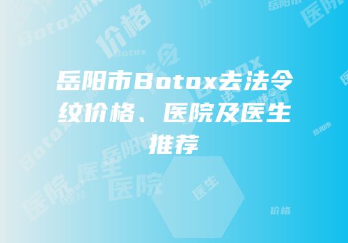 岳阳市Botox去法令纹价格、医院及医生推荐