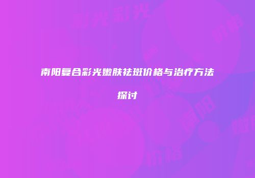 南阳复合彩光嫩肤祛斑价格与治疗方法探讨