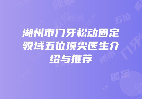 湖州市门牙松动固定领域五位顶尖医生介绍与推荐
