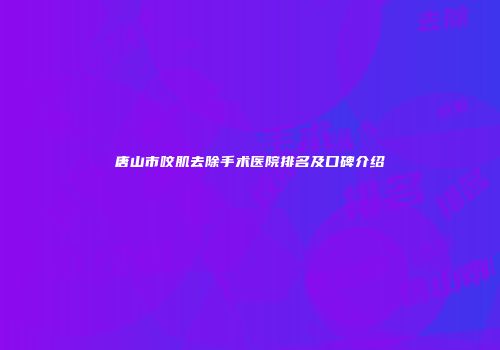 唐山市咬肌去除手术医院排名及口碑介绍