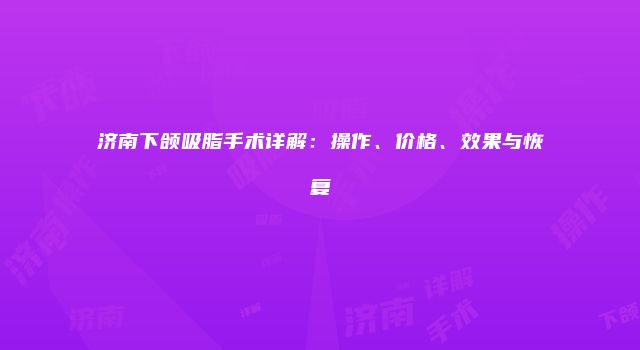 济南下颌吸脂手术详解：操作、价格、效果与恢复