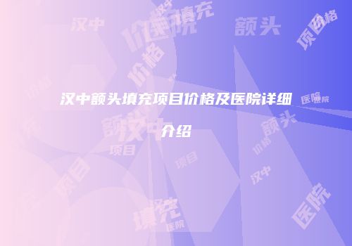 汉中额头填充项目价格及医院详细介绍