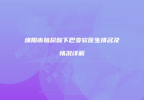 绵阳市玻尿酸下巴变软医生排名及情况详解