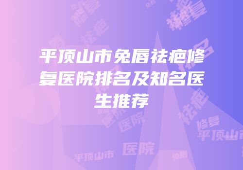 平顶山市兔唇祛疤修复医院排名及知名医生推荐