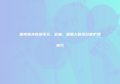德州激光收缩毛孔：价格、适用人群及日常护理技巧