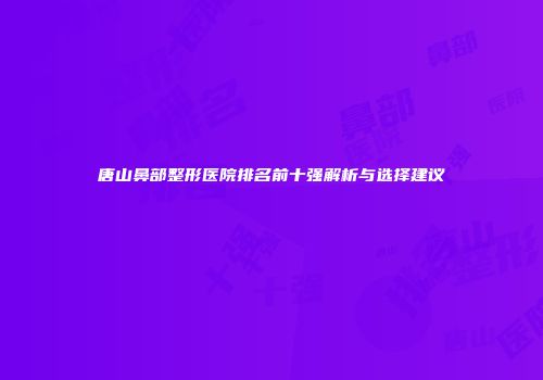 唐山鼻部整形医院排名前十强解析与选择建议