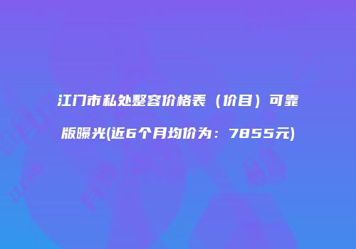 江门市私处整容价格表（价目）可靠版曝光(近6个月均价为：7855元)