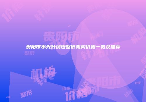 贵阳市水光针淡斑整形机构价格一览及推荐