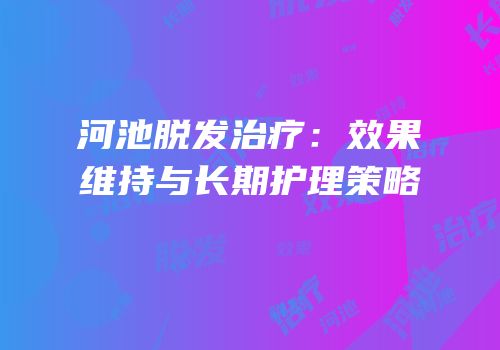 河池脱发治疗：效果维持与长期护理策略