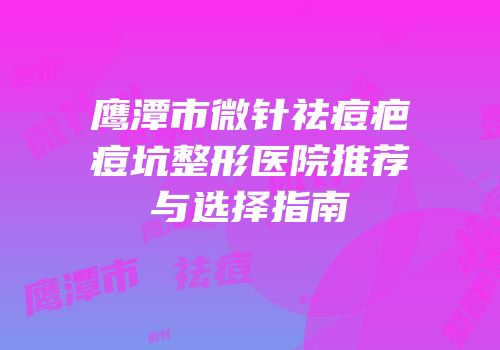 鹰潭市微针祛痘疤痘坑整形医院推荐与选择指南