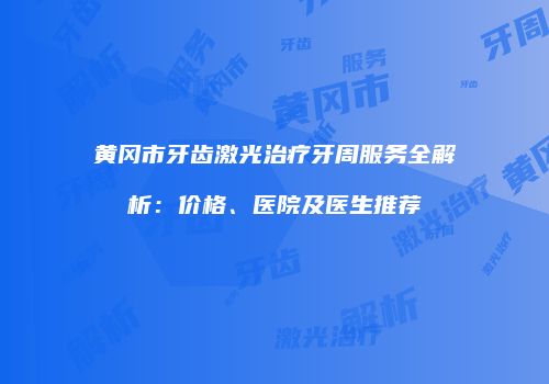 黄冈市牙齿激光治疗牙周服务全解析：价格、医院及医生推荐