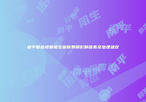 南平智齿颊侧阻生拔除费用影响因素及处理建议