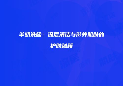 羊奶洗脸：深层清洁与滋养肌肤的护肤秘籍