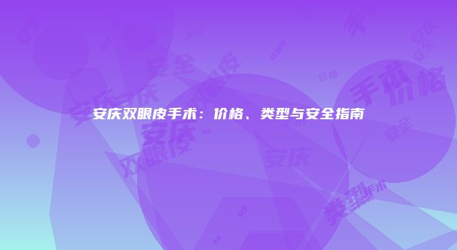 安庆双眼皮手术：价格、类型与安全指南