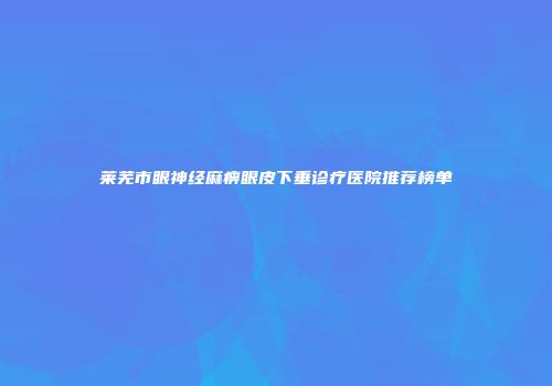 莱芜市眼神经麻痹眼皮下垂诊疗医院推荐榜单